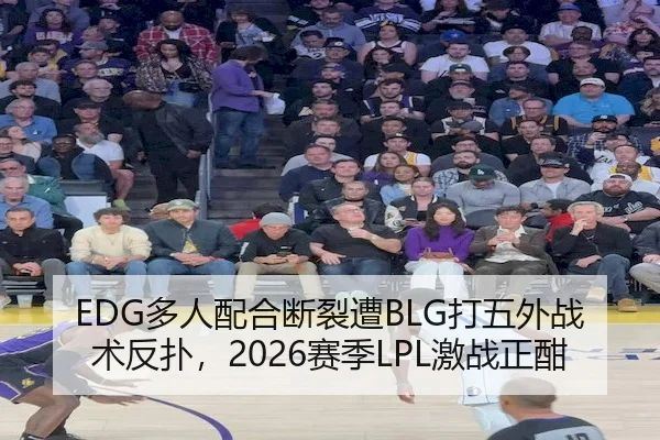 EDG多人配合断裂遭BLG打五外战术反扑，2026赛季LPL激战正酣